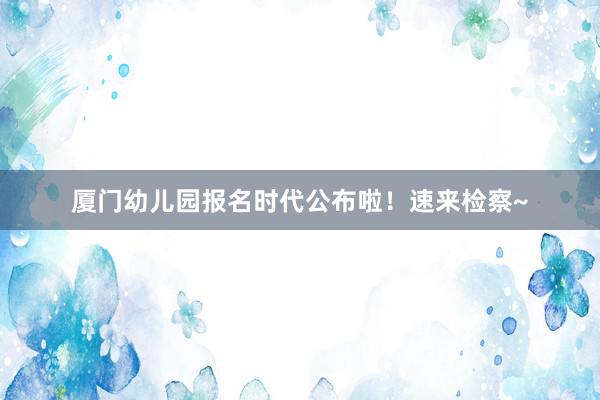 厦门幼儿园报名时代公布啦！速来检察~