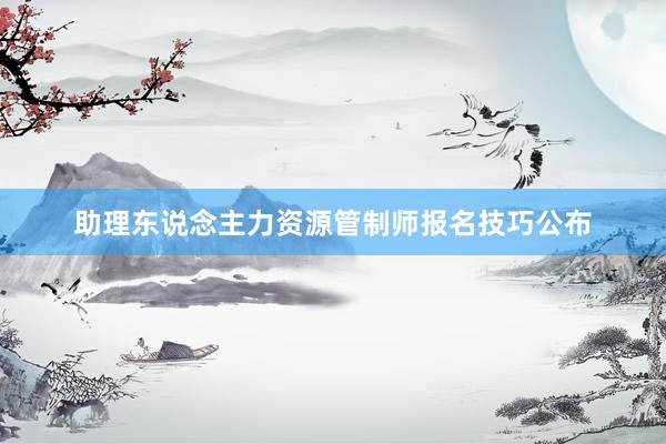 助理东说念主力资源管制师报名技巧公布
