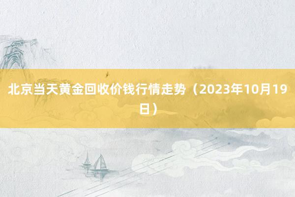 北京当天黄金回收价钱行情走势（2023年10月19日）