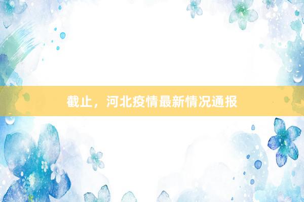 截止，河北疫情最新情况通报