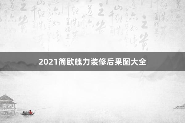 2021简欧魄力装修后果图大全