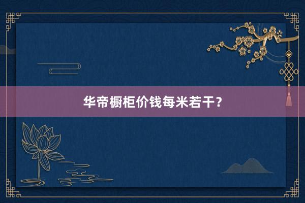 华帝橱柜价钱每米若干？