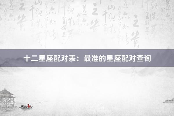 十二星座配对表：最准的星座配对查询