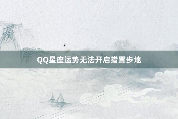 QQ星座运势无法开启措置步地