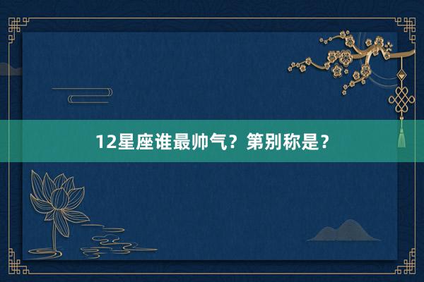 12星座谁最帅气？第别称是？