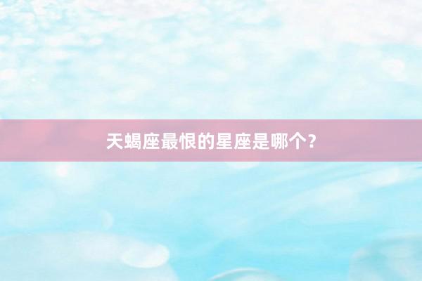天蝎座最恨的星座是哪个？