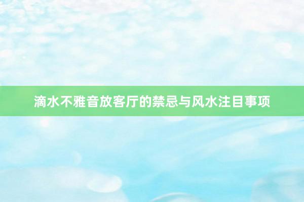 滴水不雅音放客厅的禁忌与风水注目事项
