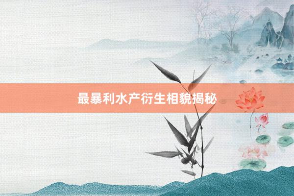 最暴利水产衍生相貌揭秘