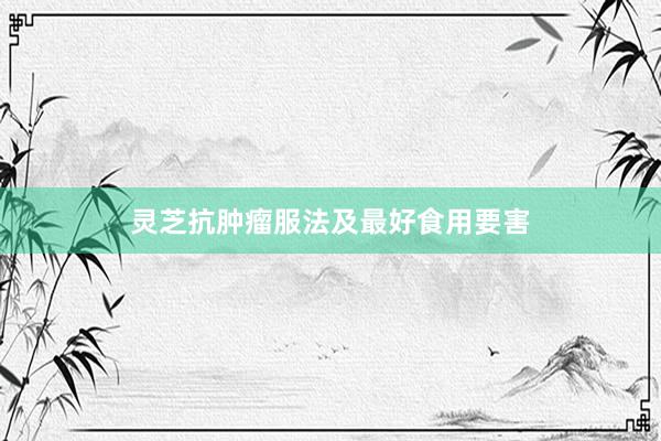 灵芝抗肿瘤服法及最好食用要害